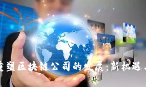 疫情如何重塑区块链公司的发展：新机遇与挑战分析