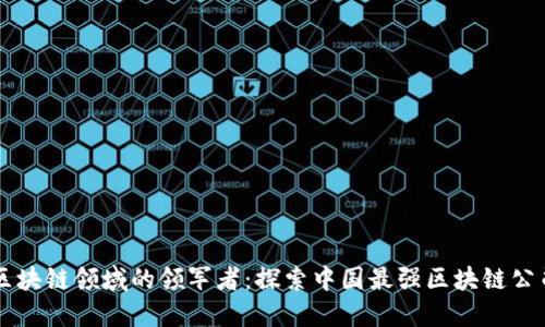 区块链领域的领军者：探索中国最强区块链公司