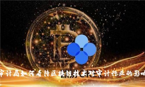 审计局如何看待区块链技术对审计行业的影响