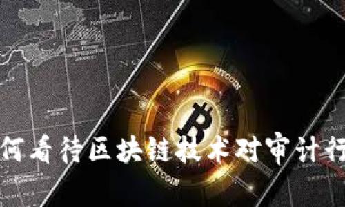 审计局如何看待区块链技术对审计行业的影响